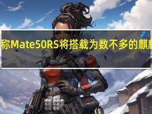 有传言称Mate50RS将搭载为数不多的麒麟9000S芯片