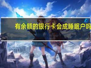 有余额的银行卡会成睡眠户吗
