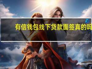有信钱包线下贷款面签真的吗（有信钱包线下5万贷款真的吗）