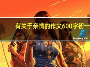 有关于亲情的作文600字初一（有关于亲情的作文600字）
