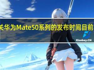 有关华为Mate50系列的发布时间目前说法很多