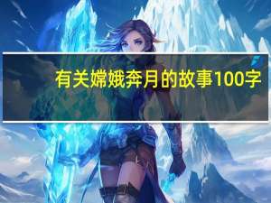 有关嫦娥奔月的故事100字（嫦娥奔月的故事梗概100字）