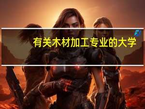 有关木材加工专业的大学
