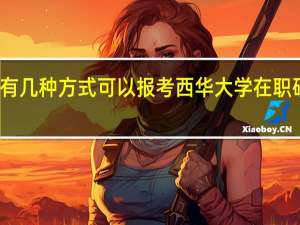 有几种方式可以报考西华大学在职研究生