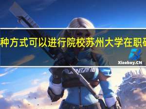 有几种方式可以进行院校苏州大学在职研究生学习