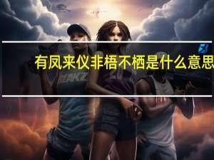 有凤来仪 非梧不栖是什么意思（有凤来仪又是什么意思）