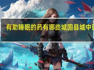 有助睡眠的药有哪些城固县城中医院（有助睡眠的药有哪些）