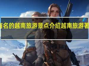 有名的越南旅游景点介绍 越南旅游著名景点