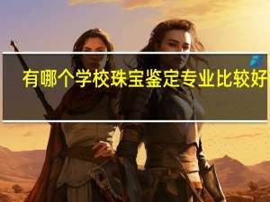 有哪个学校珠宝鉴定专业比较好啊、