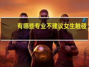 有哪些专业不建议女生触碰