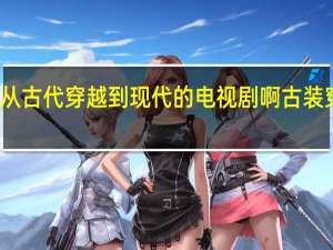 有哪些从古代穿越到现代的电视剧啊 古装穿越剧有哪些