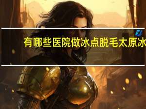 有哪些医院做冰点脱毛 太原冰点脱毛哪家医院最好