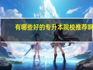 有哪些好的专升本院校推荐啊