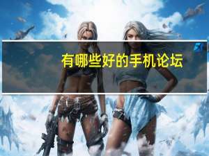 有哪些好的手机论坛（手机论坛哪个好）