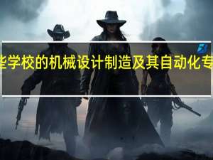 有哪些学校的机械设计制造及其自动化专业比较出名