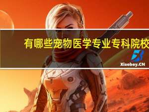 有哪些宠物医学专业专科院校