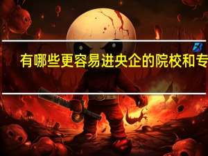 有哪些更容易进央企的院校和专业