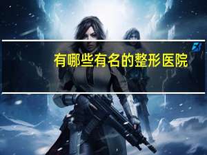 有哪些有名的整形医院，中国十大整形医院是哪几家