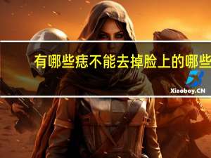 有哪些痣不能去掉 脸上的哪些痣必须要去掉