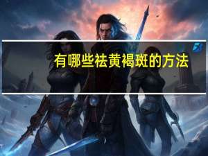 有哪些祛黄褐斑的方法（有什么祛黄褐斑好方法）