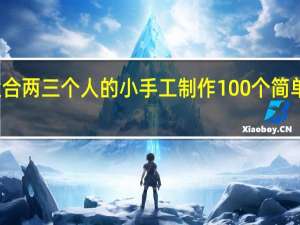 有哪些适合两三个人的小手工制作 100个简单的手工小制作