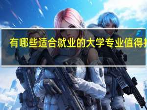 有哪些适合就业的大学专业值得推荐