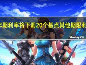 有大行三年期利率将下调20个基点其他期限利率也将同步下调