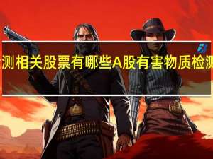 有害物质检测相关股票有哪些 A股有害物质检测概念股名单汇总