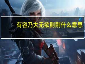 有容乃大无欲则刚什么意思（有容乃大 无欲则刚 什么意思）