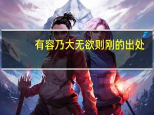 有容乃大无欲则刚的出处（有容乃大 无欲则刚 什么意思）