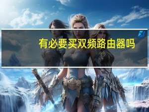 有必要买双频路由器吗（有必要买双频路由器吗）