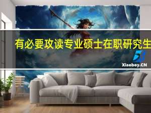 有必要攻读专业硕士在职研究生吗