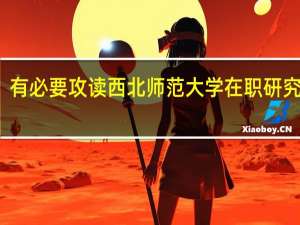 有必要攻读西北师范大学在职研究生吗