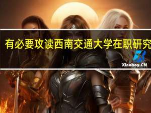 有必要攻读西南交通大学在职研究生吗