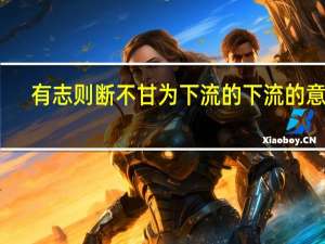有志则断不甘为下流的下流的意思（有志则断不甘为下流）