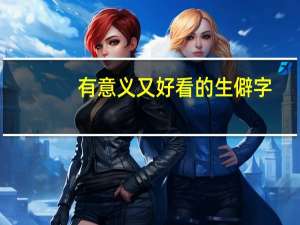 有意义又好看的生僻字（有意义又好看的生僻字）