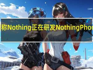 有报道称Nothing正在研发Nothing Phone 1的Lite版