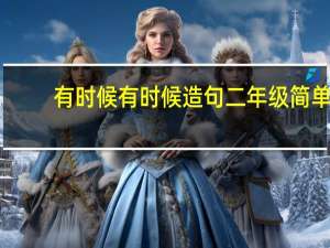 有时候有时候造句二年级简单（有时候有时候造句）