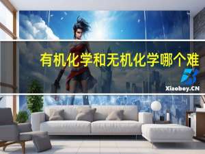 有机化学和无机化学哪个难