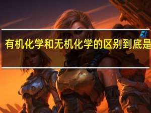 有机化学和无机化学的区别到底是什么
