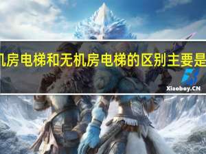 有机房电梯和无机房电梯的区别主要是什么意思（有机房电梯和无机房电梯的区别主要是什么）