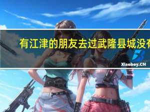 有江津的朋友去过武隆县城没有，武隆县城有没有江津城区大。