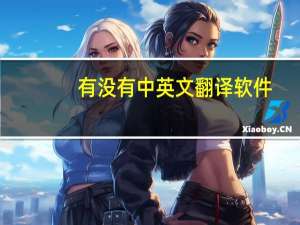 有没有中英文翻译软件（中英文翻译软件）