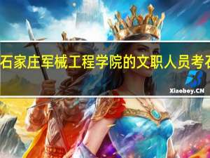 有没有人知道石家庄军械工程学院的文职人员考 石家庄军械工程学院