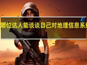 有没有哪位达人能谈谈自己对地理信息系统的认识～～