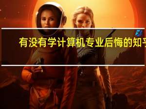 有没有学计算机专业后悔的 知乎