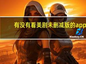 有没有看美剧未删减版的app（看无删减版的美剧哪个网站最全最好）