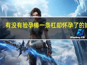 有没有验孕棒一条杠却怀孕了的姐妹（验孕棒一道杠却怀孕了怎么回事）