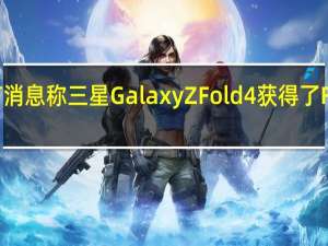 有消息称三星GalaxyZFold4获得了FCC认证