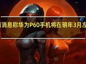 有消息称华为P60手机将在明年3月左右发布
